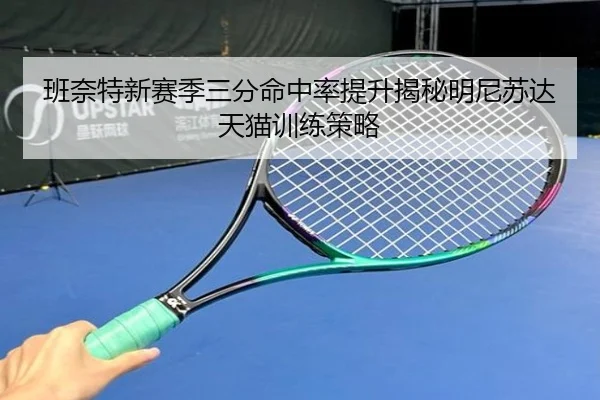 班奈特新赛季三分命中率提升揭秘明尼苏达天猫训练策略