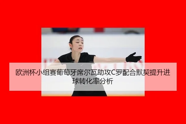 欧洲杯小组赛葡萄牙席尔瓦助攻C罗配合默契提升进球转化率分析