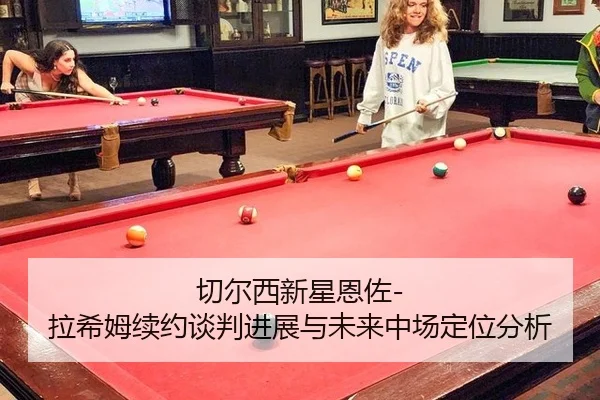 切尔西新星恩佐-拉希姆续约谈判进展与未来中场定位分析