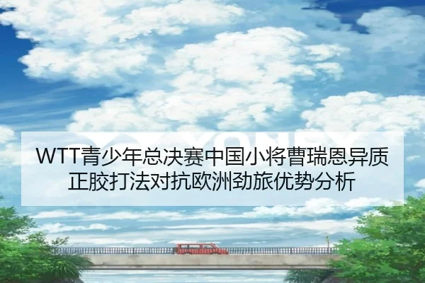 WTT青少年总决赛中国小将曹瑞恩异质正胶打法对抗欧洲劲旅优势分析
