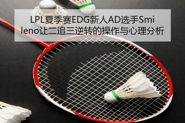 LPL夏季赛EDG新人AD选手Smileno让二追三逆转的操作与心理分析