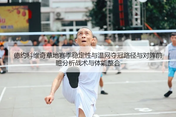 德约科维奇草地赛季稳定性与温网夺冠路径与对阵前瞻分析战术与体能整合