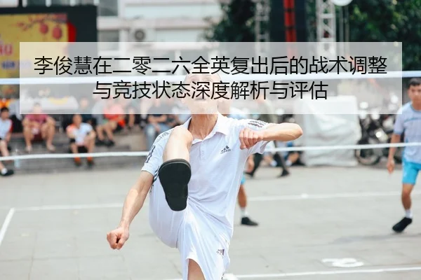 李俊慧在二零二六全英复出后的战术调整与竞技状态深度解析与评估